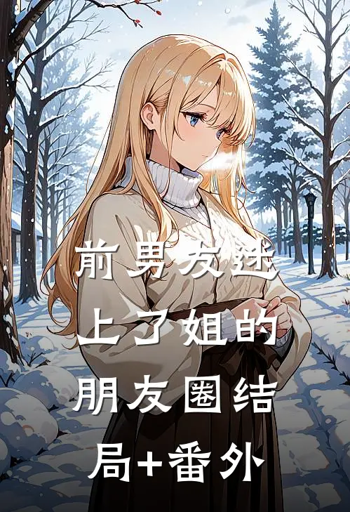 前男友迷上了姐的朋友圈结局+番外