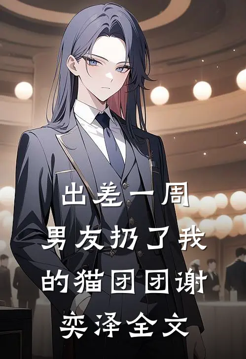 出差一周，男友扔了我的猫团团谢奕泽全文