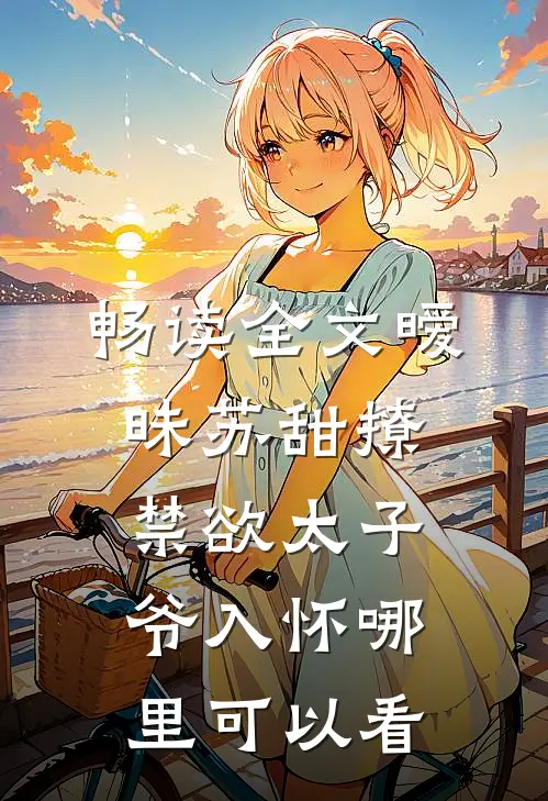 畅读全文暧昧苏甜撩禁欲太子爷入怀哪里可以看