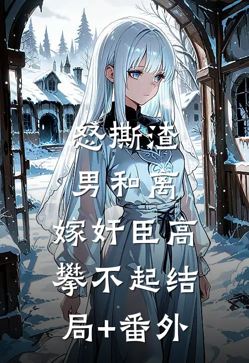怒撕渣男和离，嫁奸臣高攀不起结局+番外