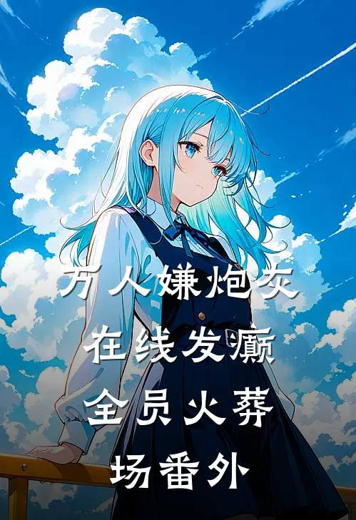 万人嫌炮灰在线发癫，全员火葬场番外