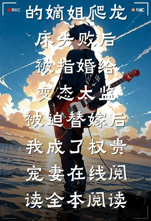 爱攀附权贵的嫡姐爬龙床失败后被指婚给变态太监，被迫替嫁后，我成了权贵宠妻在线阅读全本阅读