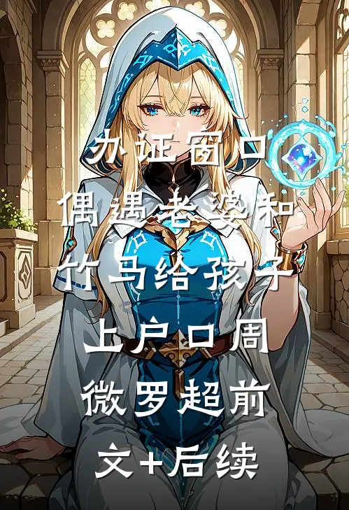 办证窗口，偶遇老婆和竹马给孩子上户口周微罗超前文+后续
