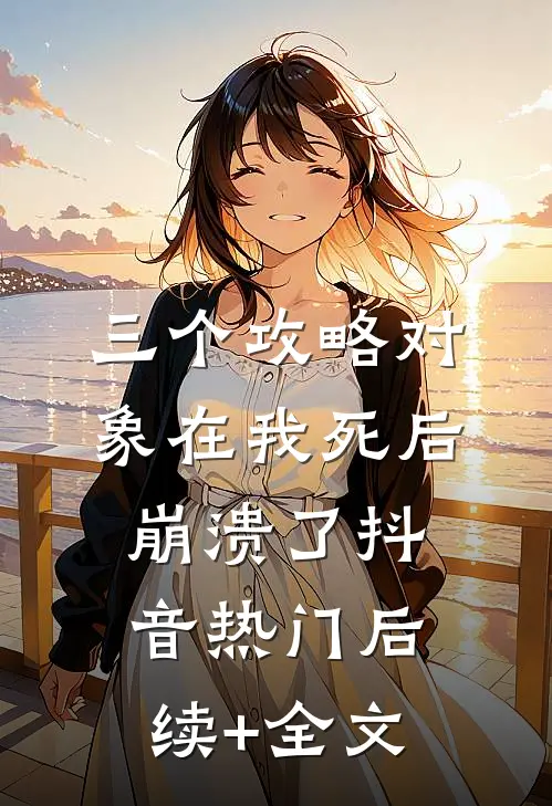 三个攻略对象在我死后崩溃了抖音热门后续+全文