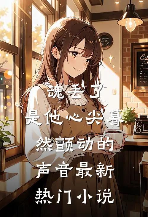 魂丢了，是他心尖蓦然颤动的声音最新热门小说