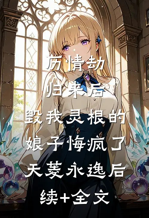 历情劫归来后，毁我灵根的娘子悔疯了天菱永逸后续+全文