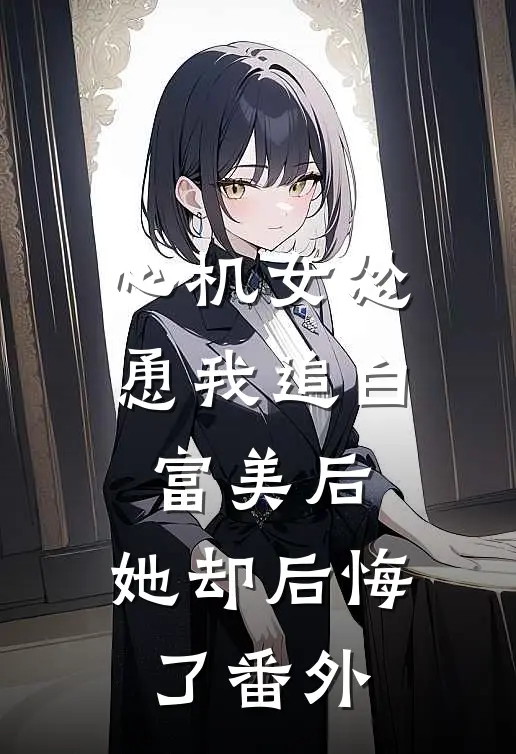 心机女怂恿我追白富美后,她却后悔了 番外