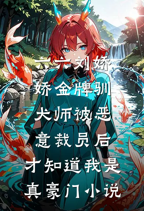 六六刘娇娇金牌驯犬师被恶意裁员后，才知道我是真豪门小说