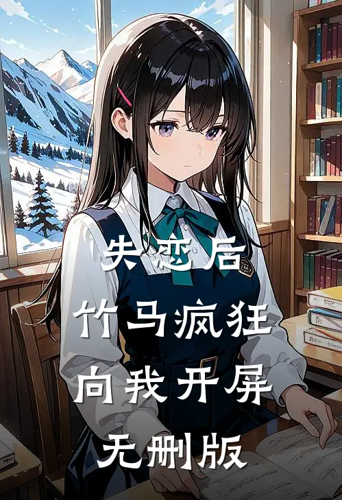 失恋后，竹马疯狂向我开屏无删版