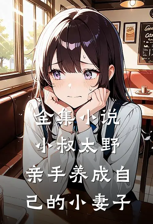 全集小说小叔太野，亲手养成自己的小妻子