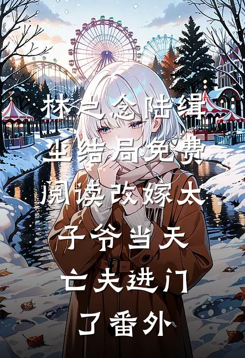 林之念陆缉尘结局免费阅读改嫁太子爷当天，亡夫进门了番外