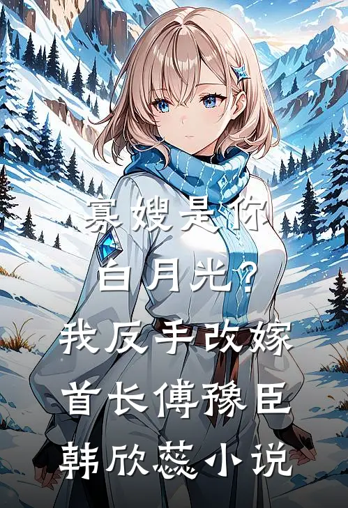寡嫂是你白月光？我反手改嫁首长傅豫臣韩欣蕊小说