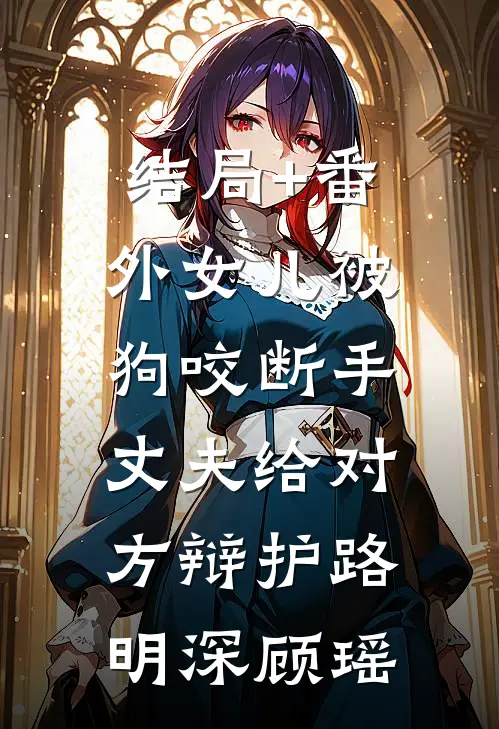 结局+番外女儿被狗咬断手，丈夫给对方辩护路明深顾瑶