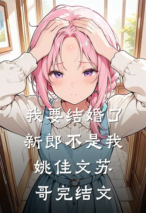 我要结婚了，新郎不是我姚佳文苏哥完结文