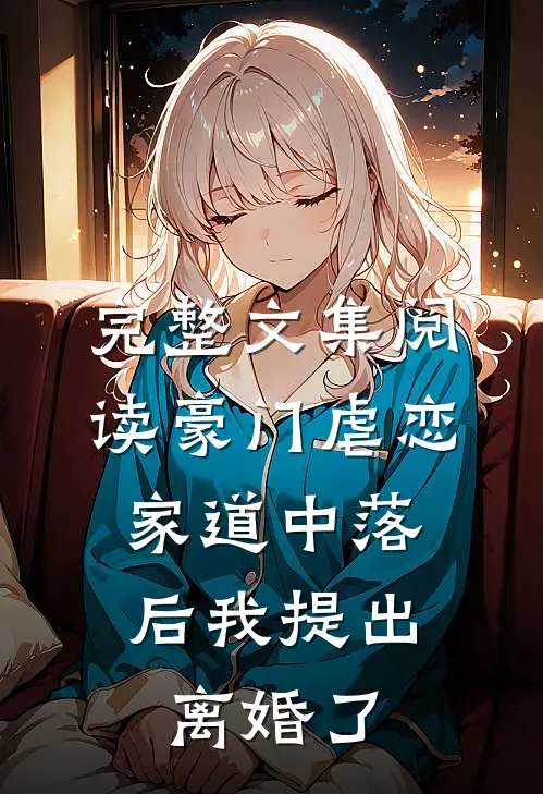 完整文集阅读豪门虐恋：家道中落后我提出离婚了