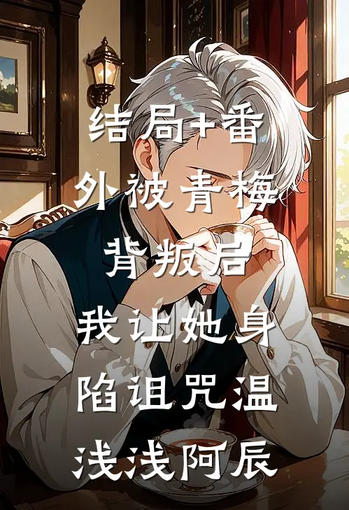 结局+番外被青梅背叛后，我让她身陷诅咒温浅浅阿辰