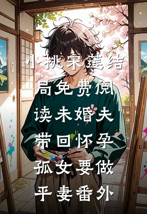 小桃宋莲结局免费阅读未婚夫带回怀孕孤女要做平妻番外