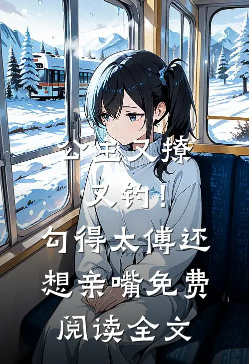 公主又撩又钓！勾得太傅还想亲嘴免费阅读全文