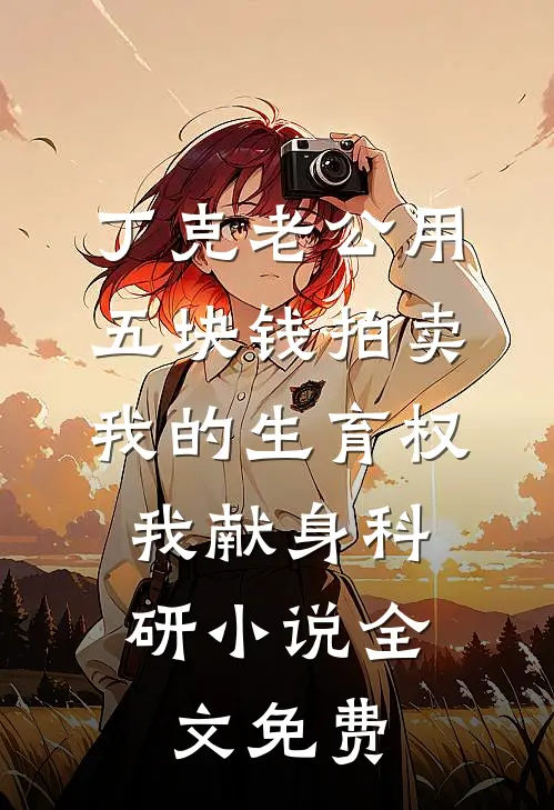 丁克老公用五块钱拍卖我的生育权，我献身科研小说全文免费