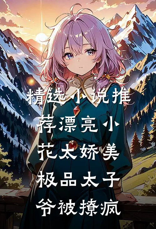 精选小说推荐漂亮小花太娇美，极品太子爷被撩疯
