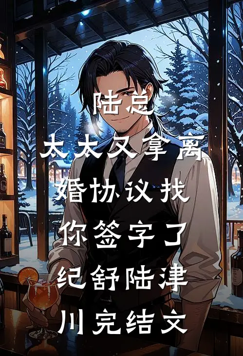 陆总，太太又拿离婚协议找你签字了纪舒陆津川完结文