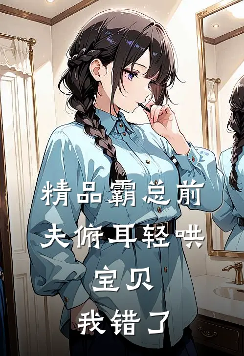 精品霸总前夫俯耳轻哄：宝贝，我错了