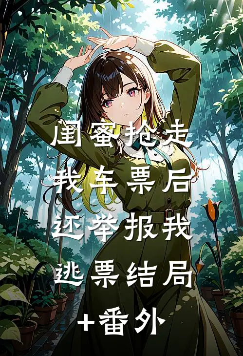 闺蜜抢走我车票后，还举报我逃票结局+番外