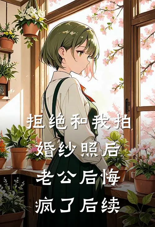 拒绝和我拍婚纱照后，老公后悔疯了后续