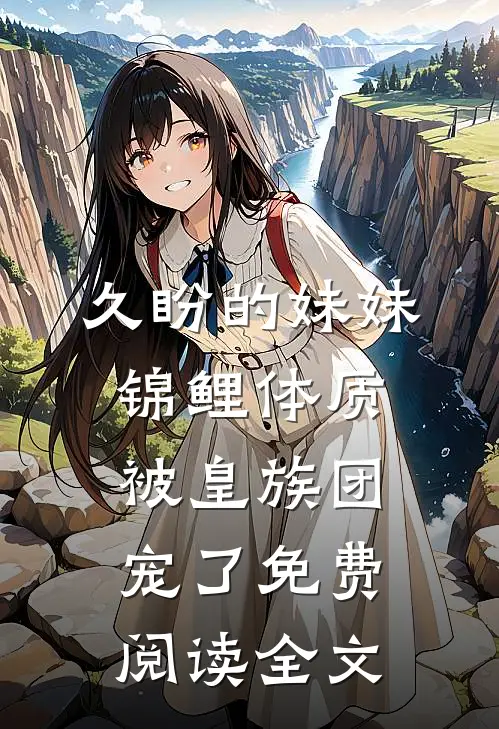久盼的妹妹锦鲤体质，被皇族团宠了免费阅读全文
