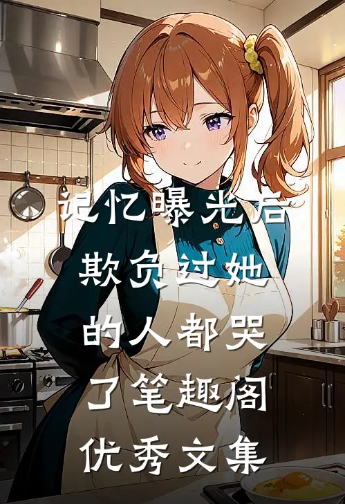 记忆曝光后,欺负过她的人都哭了笔趣阁优秀文集