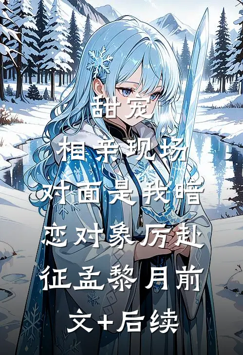 甜宠：相亲现场，对面是我暗恋对象厉赴征孟黎月前文+后续