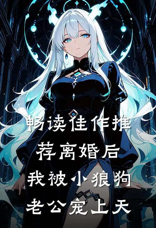 畅读佳作推荐离婚后，我被小狼狗老公宠上天
