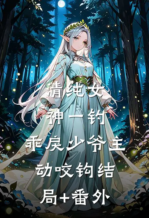 清纯女神一钓，乖戾少爷主动咬钩结局+番外