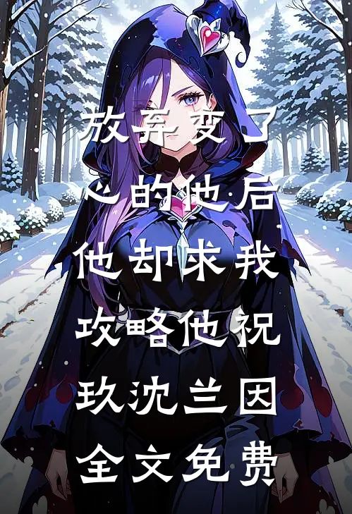 放弃变了心的他后，他却求我攻略他祝玖沈兰因全文免费