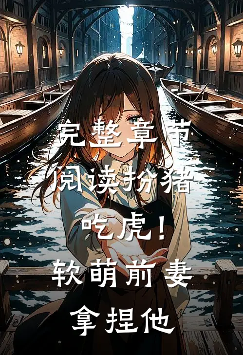 完整章节阅读扮猪吃虎！软萌前妻拿捏他