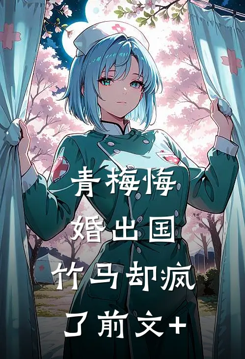 青梅悔婚出国，竹马却疯了前文+
