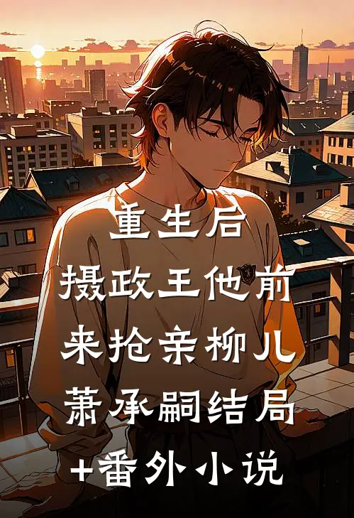 重生后，摄政王他前来抢亲柳儿萧承嗣结局+番外小说
