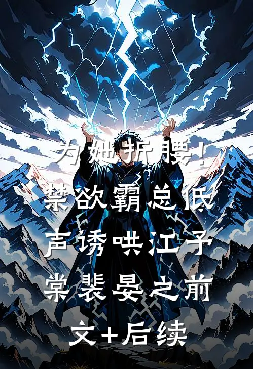 为她折腰！禁欲霸总低声诱哄江予棠裴晏之前文+后续