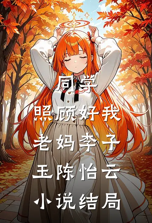 同学，照顾好我老妈李子玉陈怡云小说结局