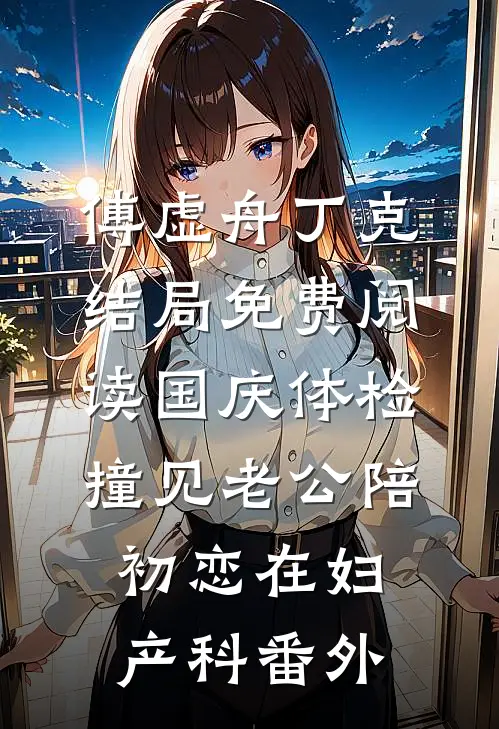 傅虚舟丁克结局免费阅读国庆体检，撞见老公陪初恋在妇产科番外