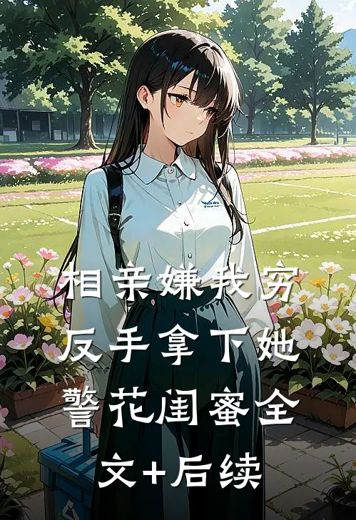 相亲嫌我穷，反手拿下她警花闺蜜全文+后续