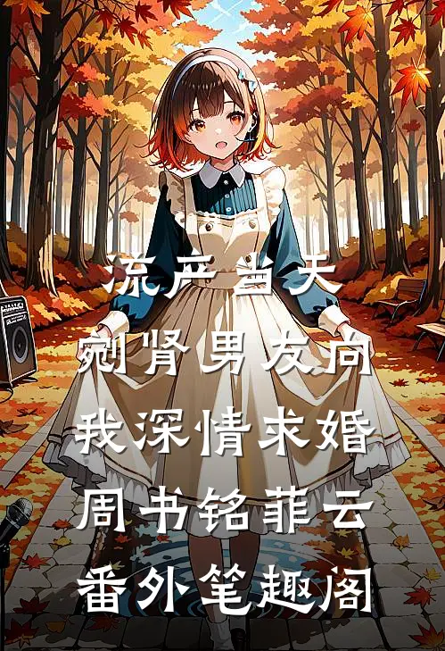 流产当天，剜肾男友向我深情求婚：周书铭菲云番外笔趣阁
