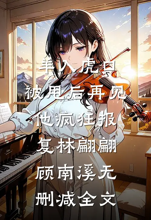 羊入虎口，被甩后再见他疯狂报复林翩翩顾南溪无删减全文
