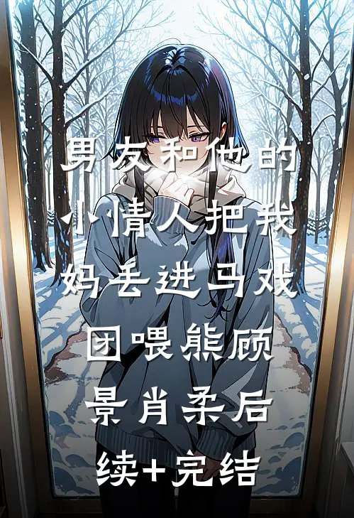 男友和他的小情人把我妈丢进马戏团喂熊顾景肖柔后续+完结