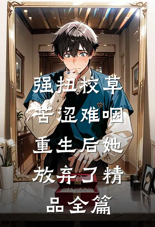 强扭校草苦涩难咽，重生后她放弃了精品全篇