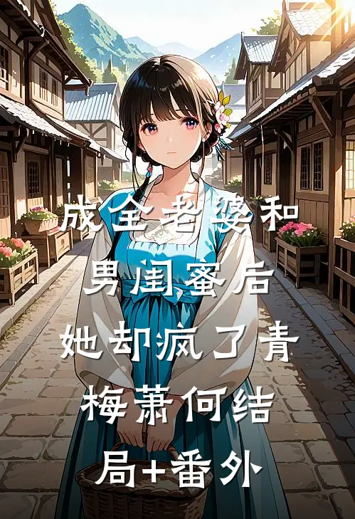 成全老婆和男闺蜜后，她却疯了青梅萧何结局+番外