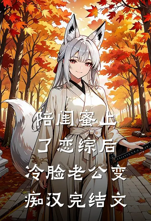 陪闺蜜上了恋综后，冷脸老公变痴汉完结文