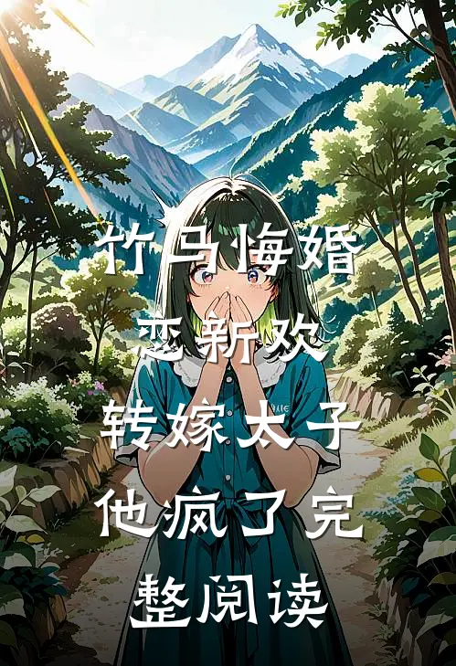 竹马悔婚恋新欢，转嫁太子他疯了完整阅读