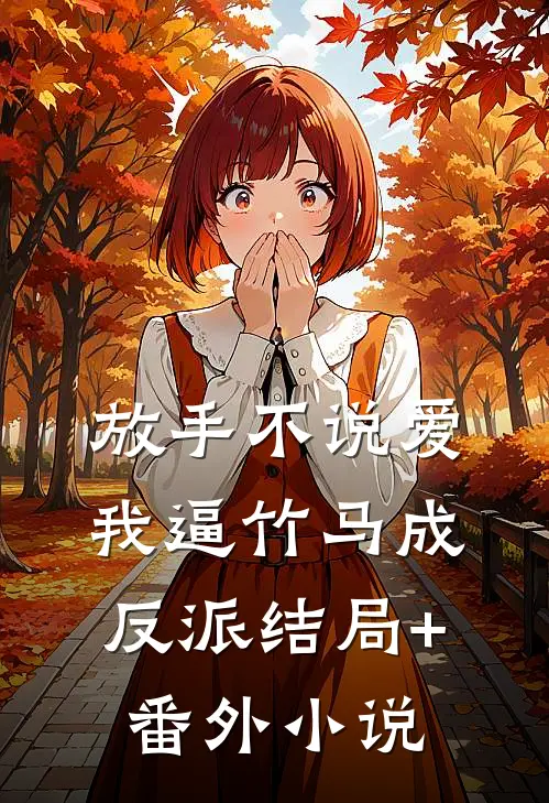 放手不说爱，我逼竹马成反派结局+番外小说