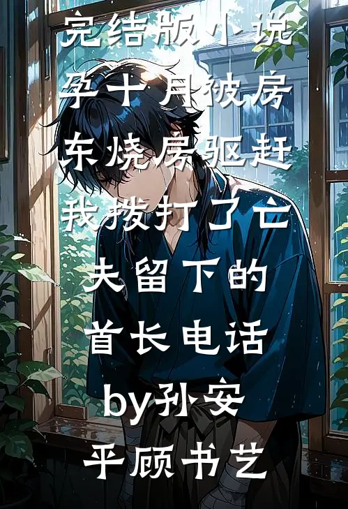 完结版小说孕十月被房东烧房驱赶，我拨打了亡夫留下的首长电话by孙安平顾书艺